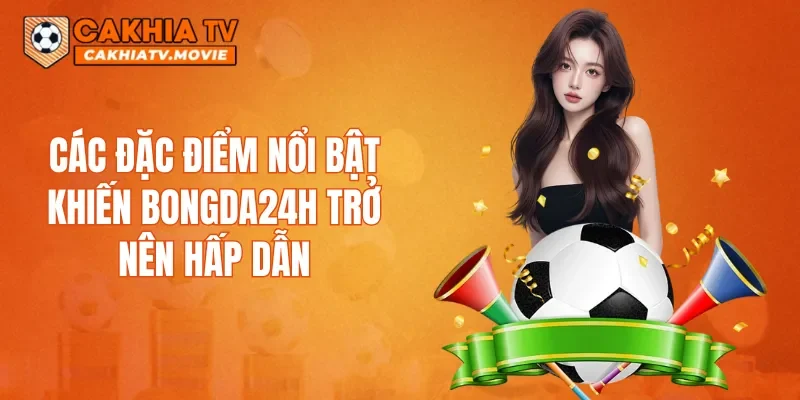 Các đặc điểm nổi bật khiến Bongda24h trở nên hấp dẫn