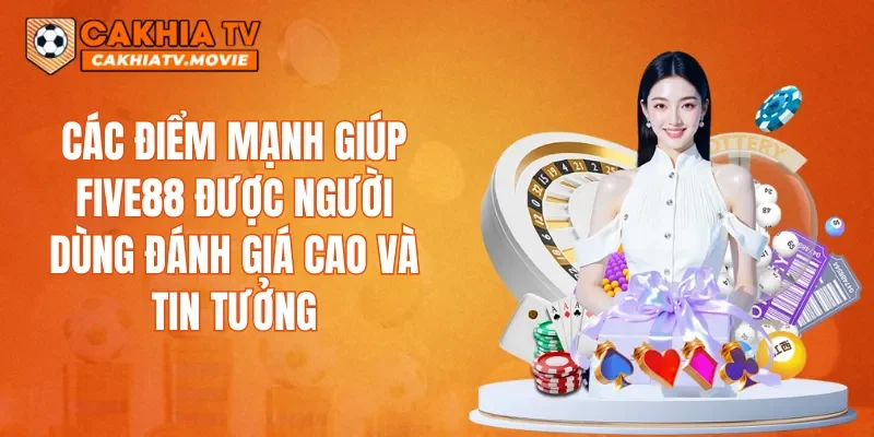 Các điểm mạnh giúp FIVE88 được người dùng đánh giá cao và tin tưởng