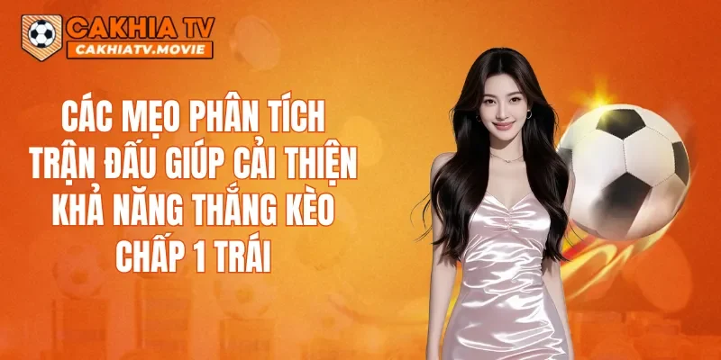 Các mẹo phân tích trận đấu giúp cải thiện khả năng thắng kèo chấp 1 trái