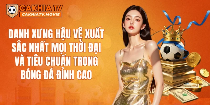 Danh xưng hậu vệ xuất sắc nhất mọi thời đại và tiêu chuẩn trong bóng đá đỉnh cao