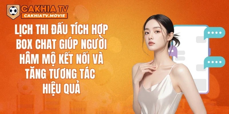Lịch thi đấu tích hợp box chat giúp người hâm mộ kết nối và tăng tương tác hiệu quả