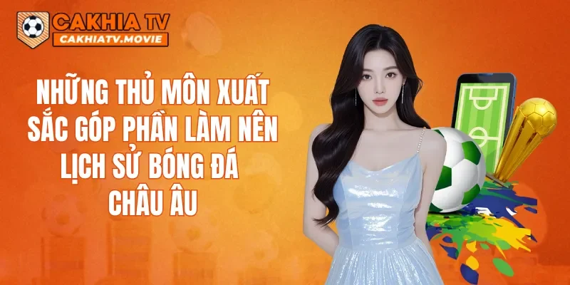 Những thủ môn xuất sắc góp phần làm nên lịch sử bóng đá châu Âu